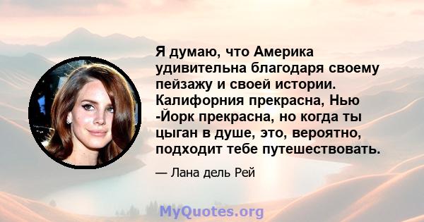 Я думаю, что Америка удивительна благодаря своему пейзажу и своей истории. Калифорния прекрасна, Нью -Йорк прекрасна, но когда ты цыган в душе, это, вероятно, подходит тебе путешествовать.