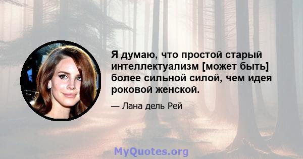 Я думаю, что простой старый интеллектуализм [может быть] более сильной силой, чем идея роковой женской.