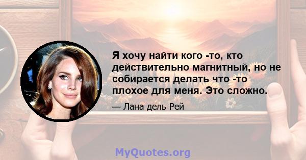 Я хочу найти кого -то, кто действительно магнитный, но не собирается делать что -то плохое для меня. Это сложно.