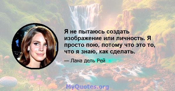 Я не пытаюсь создать изображение или личность. Я просто пою, потому что это то, что я знаю, как сделать.