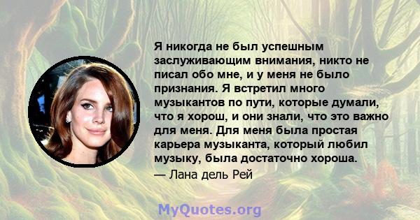 Я никогда не был успешным заслуживающим внимания, никто не писал обо мне, и у меня не было признания. Я встретил много музыкантов по пути, которые думали, что я хорош, и они знали, что это важно для меня. Для меня была