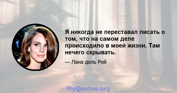 Я никогда не переставал писать о том, что на самом деле происходило в моей жизни. Там нечего скрывать.