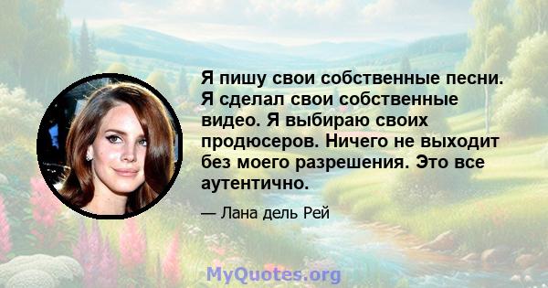 Я пишу свои собственные песни. Я сделал свои собственные видео. Я выбираю своих продюсеров. Ничего не выходит без моего разрешения. Это все аутентично.