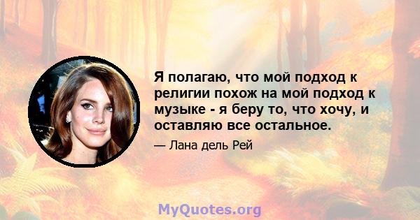 Я полагаю, что мой подход к религии похож на мой подход к музыке - я беру то, что хочу, и оставляю все остальное.