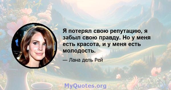 Я потерял свою репутацию, я забыл свою правду. Но у меня есть красота, и у меня есть молодость.