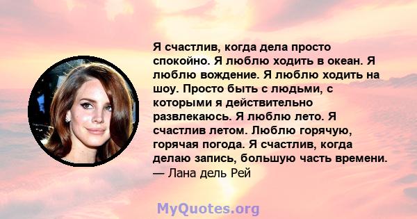 Я счастлив, когда дела просто спокойно. Я люблю ходить в океан. Я люблю вождение. Я люблю ходить на шоу. Просто быть с людьми, с которыми я действительно развлекаюсь. Я люблю лето. Я счастлив летом. Люблю горячую,