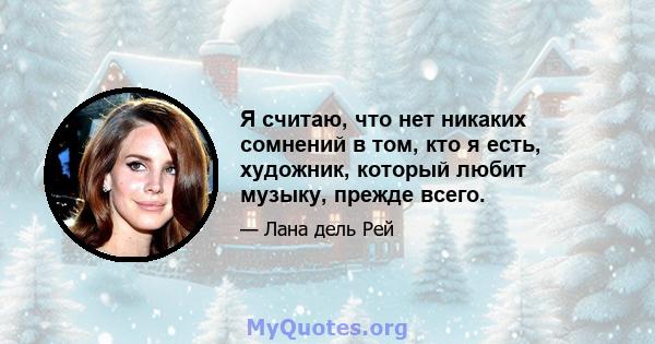 Я считаю, что нет никаких сомнений в том, кто я есть, художник, который любит музыку, прежде всего.