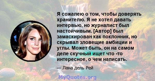 Я сожалею о том, чтобы доверять хранителю. Я не хотел давать интервью, но журналист был настойчивым. [Автор] был замаскирован как поклонник, но скрывал зловещие амбиции и углы. Может быть, он на самом деле скучный ищет