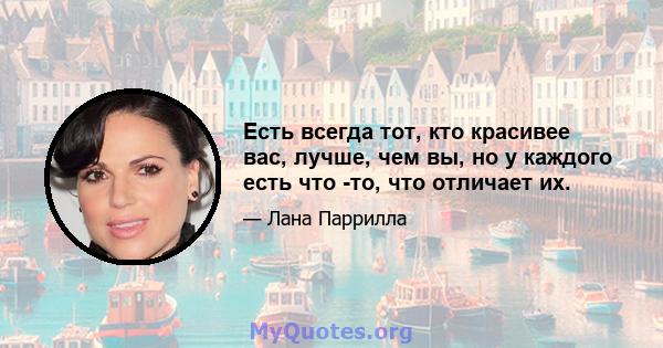 Есть всегда тот, кто красивее вас, лучше, чем вы, но у каждого есть что -то, что отличает их.