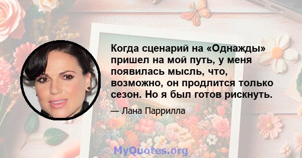 Когда сценарий на «Однажды» пришел на мой путь, у меня появилась мысль, что, возможно, он продлится только сезон. Но я был готов рискнуть.