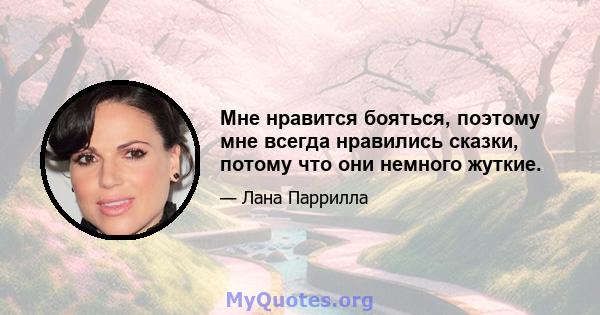 Мне нравится бояться, поэтому мне всегда нравились сказки, потому что они немного жуткие.