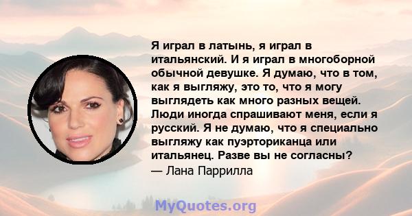 Я играл в латынь, я играл в итальянский. И я играл в многоборной обычной девушке. Я думаю, что в том, как я выгляжу, это то, что я могу выглядеть как много разных вещей. Люди иногда спрашивают меня, если я русский. Я не 