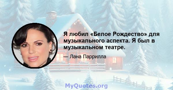 Я любил «Белое Рождество» для музыкального аспекта. Я был в музыкальном театре.