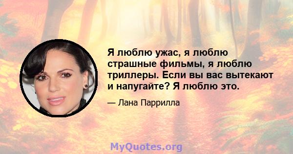 Я люблю ужас, я люблю страшные фильмы, я люблю триллеры. Если вы вас вытекают и напугайте? Я люблю это.