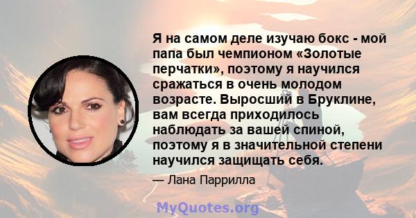 Я на самом деле изучаю бокс - мой папа был чемпионом «Золотые перчатки», поэтому я научился сражаться в очень молодом возрасте. Выросший в Бруклине, вам всегда приходилось наблюдать за вашей спиной, поэтому я в