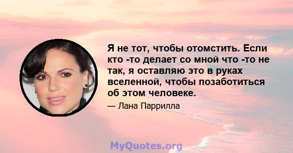 Я не тот, чтобы отомстить. Если кто -то делает со мной что -то не так, я оставляю это в руках вселенной, чтобы позаботиться об этом человеке.