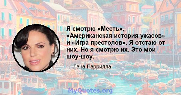 Я смотрю «Месть», «Американская история ужасов» и «Игра престолов». Я отстаю от них. Но я смотрю их. Это мои шоу-шоу.