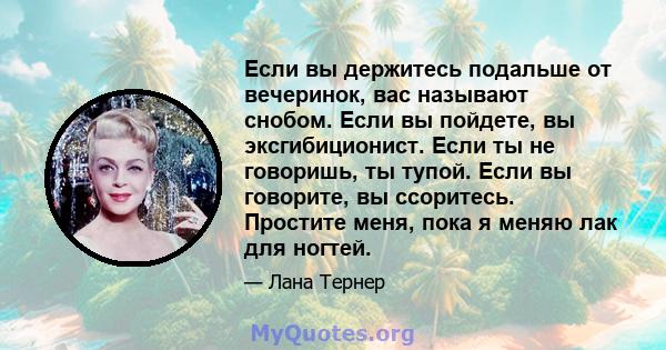 Если вы держитесь подальше от вечеринок, вас называют снобом. Если вы пойдете, вы эксгибиционист. Если ты не говоришь, ты тупой. Если вы говорите, вы ссоритесь. Простите меня, пока я меняю лак для ногтей.