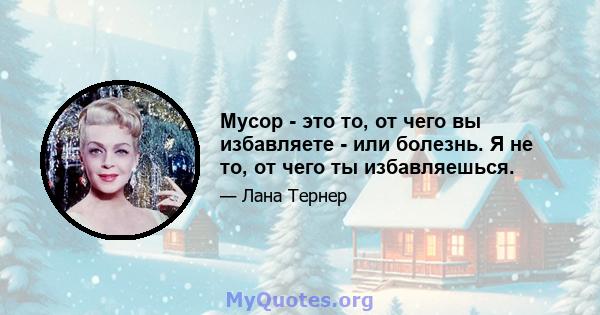 Мусор - это то, от чего вы избавляете - или болезнь. Я не то, от чего ты избавляешься.