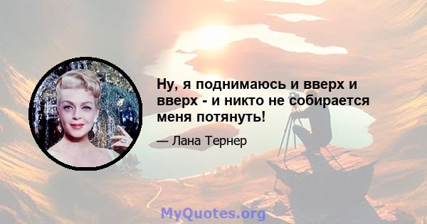 Ну, я поднимаюсь и вверх и вверх - и никто не собирается меня потянуть!