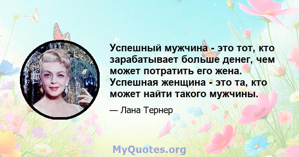 Успешный мужчина - это тот, кто зарабатывает больше денег, чем может потратить его жена. Успешная женщина - это та, кто может найти такого мужчины.