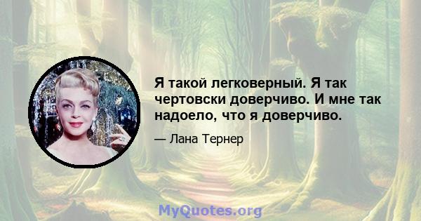 Я такой легковерный. Я так чертовски доверчиво. И мне так надоело, что я доверчиво.