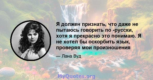 Я должен признать, что даже не пытаюсь говорить по -русски, хотя я прекрасно это понимаю. Я не хотел бы оскорбить язык, проверяя мои произношения