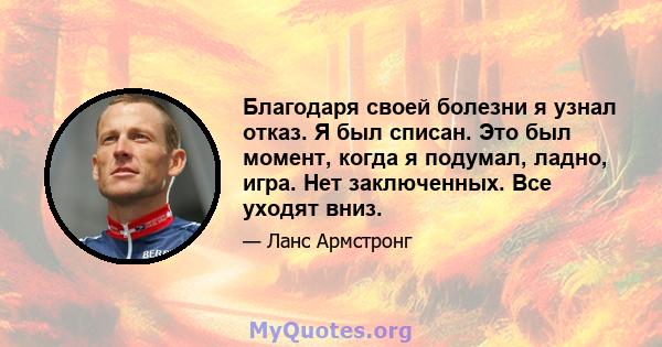 Благодаря своей болезни я узнал отказ. Я был списан. Это был момент, когда я подумал, ладно, игра. Нет заключенных. Все уходят вниз.