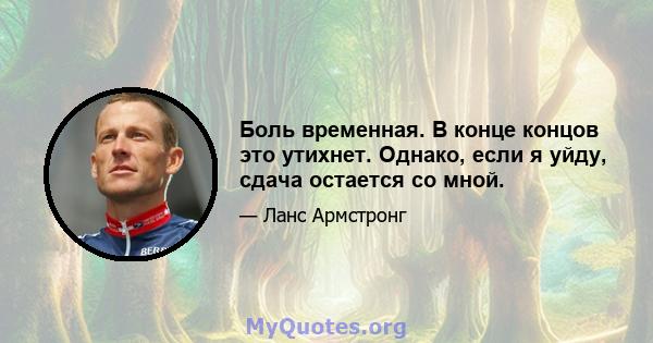 Боль временная. В конце концов это утихнет. Однако, если я уйду, сдача остается со мной.