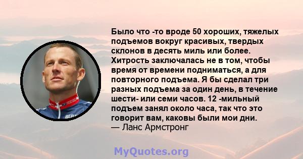 Было что -то вроде 50 хороших, тяжелых подъемов вокруг красивых, твердых склонов в десять миль или более. Хитрость заключалась не в том, чтобы время от времени подниматься, а для повторного подъема. Я бы сделал три