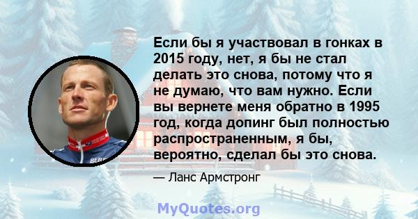 Если бы я участвовал в гонках в 2015 году, нет, я бы не стал делать это снова, потому что я не думаю, что вам нужно. Если вы вернете меня обратно в 1995 год, когда допинг был полностью распространенным, я бы, вероятно,