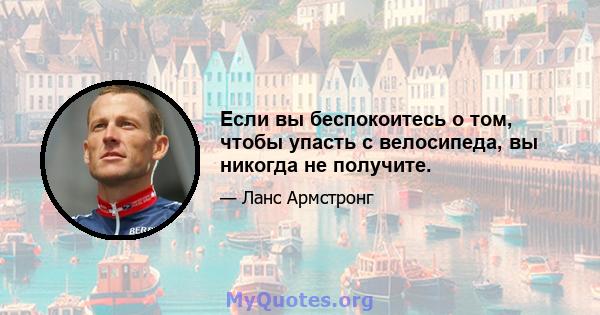 Если вы беспокоитесь о том, чтобы упасть с велосипеда, вы никогда не получите.