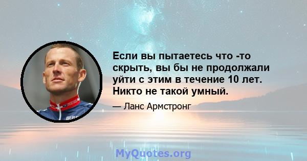 Если вы пытаетесь что -то скрыть, вы бы не продолжали уйти с этим в течение 10 лет. Никто не такой умный.