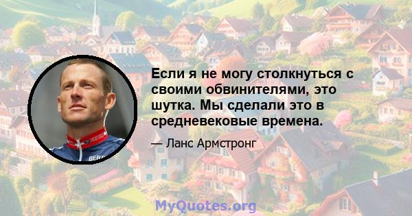 Если я не могу столкнуться с своими обвинителями, это шутка. Мы сделали это в средневековые времена.