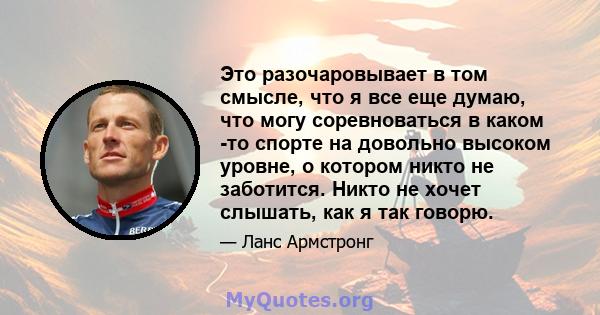 Это разочаровывает в том смысле, что я все еще думаю, что могу соревноваться в каком -то спорте на довольно высоком уровне, о котором никто не заботится. Никто не хочет слышать, как я так говорю.