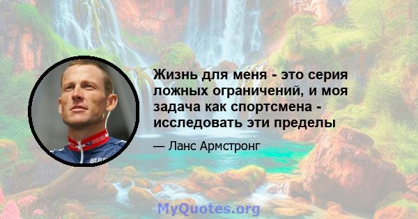 Жизнь для меня - это серия ложных ограничений, и моя задача как спортсмена - исследовать эти пределы