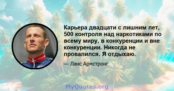 Карьера двадцати с лишним лет, 500 контроля над наркотиками по всему миру, в конкуренции и вне конкуренции. Никогда не провалился. Я отдыхаю.