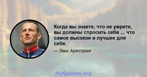 Когда вы знаете, что не умрете, вы должны спросить себя ... что самое высокое и лучшее для себя.