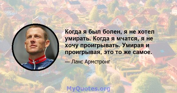 Когда я был болен, я не хотел умирать. Когда я мчатся, я не хочу проигрывать. Умирая и проигрывая, это то же самое.