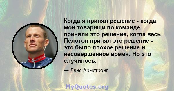 Когда я принял решение - когда мои товарищи по команде приняли это решение, когда весь Пелотон принял это решение - это было плохое решение и несовершенное время. Но это случилось.