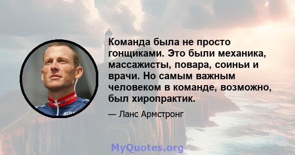 Команда была не просто гонщиками. Это были механика, массажисты, повара, соиньи и врачи. Но самым важным человеком в команде, возможно, был хиропрактик.