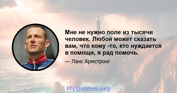 Мне не нужно поле из тысячи человек. Любой может сказать вам, что кому -то, кто нуждается в помощи, я рад помочь.