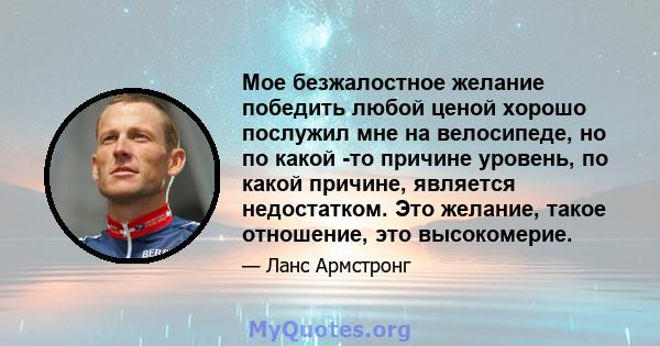 Мое безжалостное желание победить любой ценой хорошо послужил мне на велосипеде, но по какой -то причине уровень, по какой причине, является недостатком. Это желание, такое отношение, это высокомерие.