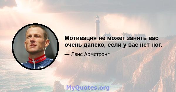 Мотивация не может занять вас очень далеко, если у вас нет ног.