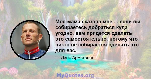 Моя мама сказала мне ... если вы собираетесь добраться куда угодно, вам придется сделать это самостоятельно, потому что никто не собирается сделать это для вас.