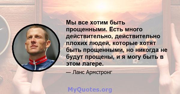 Мы все хотим быть прощенными. Есть много действительно, действительно плохих людей, которые хотят быть прощенными, но никогда не будут прощены, и я могу быть в этом лагере.