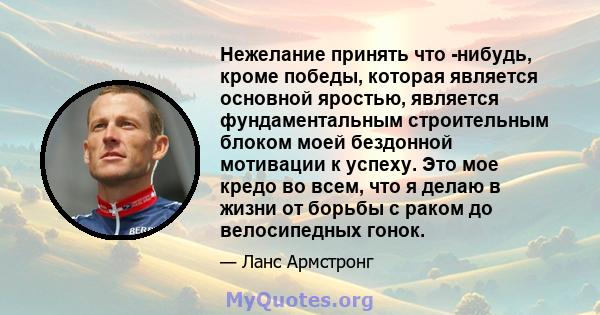 Нежелание принять что -нибудь, кроме победы, которая является основной яростью, является фундаментальным строительным блоком моей бездонной мотивации к успеху. Это мое кредо во всем, что я делаю в жизни от борьбы с