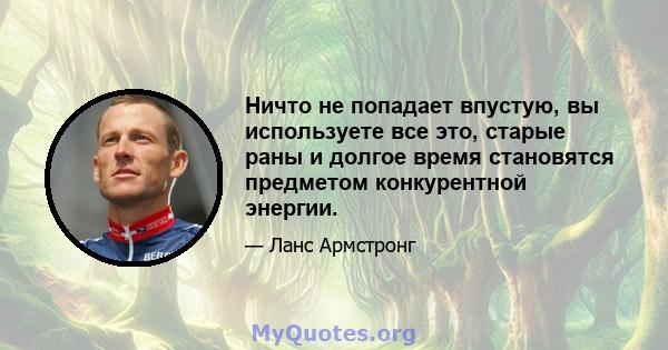 Ничто не попадает впустую, вы используете все это, старые раны и долгое время становятся предметом конкурентной энергии.