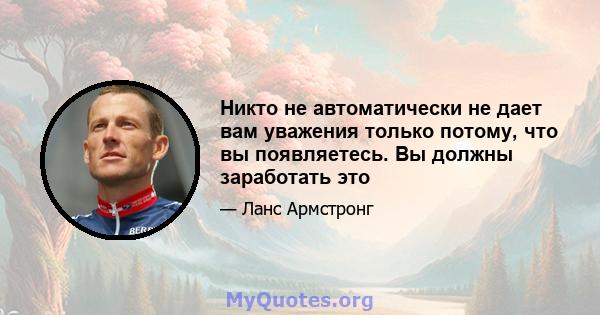 Никто не автоматически не дает вам уважения только потому, что вы появляетесь. Вы должны заработать это