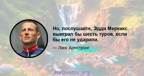 Но, послушайте, Эдди Меркикс выиграл бы шесть туров, если бы его не ударили.